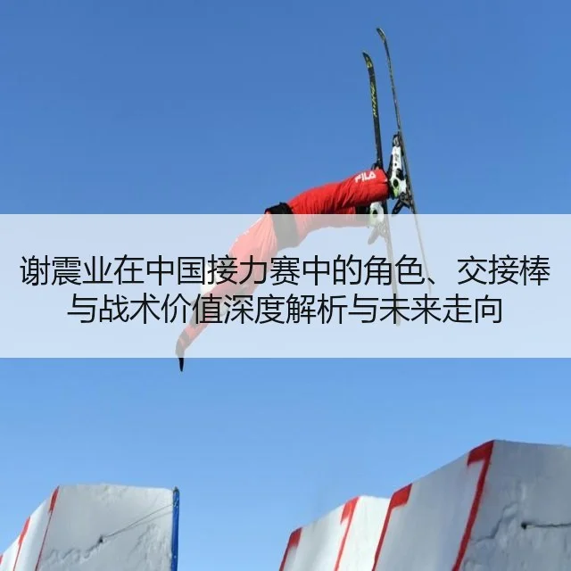 谢震业在中国接力赛中的角色、交接棒与战术价值深度解析与未来走向